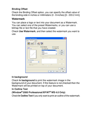 Page 103PRINTER DRIVER SETTINGS   7 - 8
Binding Offset
Check the Binding Offset option, you can specify the offset value of 
the binding side in inches or millimeters (0 - 8 inches) [0 - 203.2 mm].
Watermark
You can place a logo or text into your document as a Watermark. 
You can select one of the preset Watermarks, or you can use a 
bitmap file or text file that you have created.
Check Use Watermark, and then select the watermark you want to 
use.
In background
Check In background to print the watermark image...