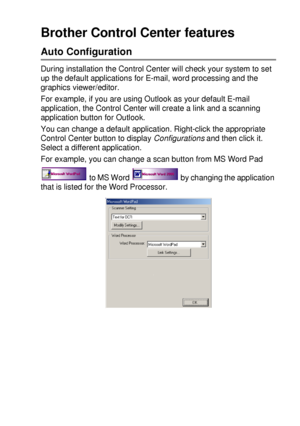 Page 143USING THE BROTHER CONTROL CENTER (FOR WINDOWS® 95/98/98SE/ME/2000 PROFESSIONAL AND WINDOWS NT® WS 4 .0) 9 - 3
Brother Control Center features
Auto Configuration
During installation the Control Center will check your system to set 
up the default applications for E-mail, word processing and the 
graphics viewer/editor.
For example, if you are using Outlook as your default E-mail 
application, the Control Center will create a link and a scanning 
application button for Outlook.
You can change a default...