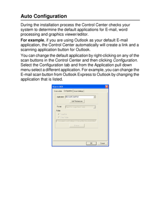 Page 159USING THE WINDOWS®-BASED BROTHER SMARTUI CONTROL CENTER (FOR WINDOWS® XP) 10 - 4
Auto Configuration
During the installation process the Control Center checks your 
system to determine the default applications for E-mail, word 
processing and graphics viewer/editor.
For example, if you are using Outlook as your default E-mail 
application, the Control Center automatically will create a link and a 
scanning application button for Outlook.
You can change the default application by right-clicking on any of...