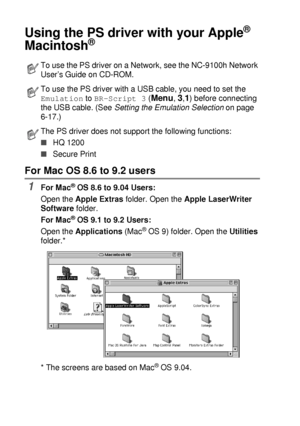 Page 19411 - 7   USING YOUR DCP WITH A MACINTOSH®
Using the PS driver with your Apple® 
Macintosh
® 
For Mac OS 8.6 to 9.2 users
1For Mac® OS 8.6 to 9.04 Users:
Open the Apple Extras folder. Open the Apple LaserWriter 
Software folder.
For Mac
® OS 9.1 to 9.2 Users:
Open the Applications (Mac
® OS 9) folder. Open the Utilities 
folder.*
* The screens are based on Mac
® OS 9.04.
To use the PS driver on a Network, see the NC-9100h Network 
User’s Guide on CD-ROM.
To use the PS driver with a USB cable, you need to...