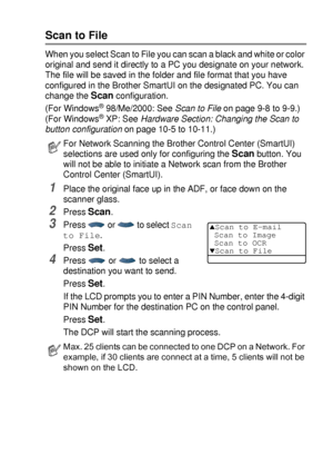 Page 217NETWORK SCANNING (WINDOWS® 98/98SE/ME/2000 PROFESSIONAL AND XP ONLY) 12 - 8
Scan to File
When you select Scan to File you can scan a black and white or color 
original and send it directly to a PC you designate on your network. 
The file will be saved in the folder and file format that you have 
configured in the Brother SmartUI on the designated PC. You can 
change the 
Scan configuration.
(For Windows
® 98/Me/2000: See Scan to File on page 9-8 to 9-9.) 
(For Windows® XP: See Hardware Section: Changing...