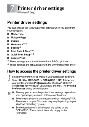 Page 967 - 1   PRINTER DRIVER SETTINGS
7
Printer driver settings
You can change the following printer settings when you print from 
your computer:
■Media Type
■Multiple Page
■Duplex
■Watermark*1*2
■Scaling*2
■Print Date & Time*1*2
■Quick Print Setup*1*2
■Secure Print*1
*1 These settings are not available with the BR-Script driver.
*
2 These settings are not available with the Universal printer driver.
How to access the printer driver settings 
1Select Print from the File menu in your application software....