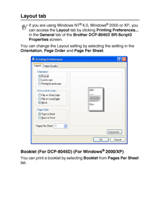 Page 115PRINTER DRIVER SETTINGS   7 - 20
Layout tab
You can change the Layout setting by selecting the setting in the 
Orientation, Page Order and Page Per Sheet.
Booklet (For DCP-8045D) (For Windows® 2000/XP)
You can print a booklet by selecting Booklet from Pages Per Sheet 
list.
If you are using Windows NT® 4.0, Windows® 2000 or XP, you 
can access the Layout tab by clicking Printing Preferences... 
in the General tab of the Brother DCP-8045D BR-Script3 
Properties screen.
 