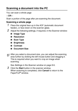 Page 1208 - 3   HOW TO SCAN USING WINDOWS®
Scanning a document into the PC
You can scan a whole page
—OR—
Scan a portion of the page after pre-scanning the document.
Scanning a whole page
1Place the original face up in the ADF (automatic document 
feeder), or face down on the scanner glass.
2Adjust the following settings, if required, in the Scanner window:
■Image Type 
■Resolution 
■Scan Type 
■Brightness 
■Contrast 
■Document Size 
See Settings in the Scanner window on page 8-6.
3Click the Start button in the...