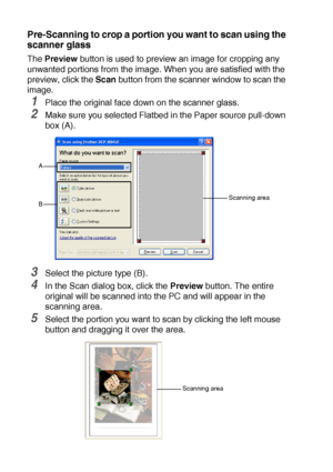 Page 1308 - 13   HOW TO SCAN USING WINDOWS®
Pre-Scanning to crop a portion you want to scan using the 
scanner glass
The Preview button is used to preview an image for cropping any 
unwanted portions from the image. When you are satisfied with the 
preview, click the Scan button from the scanner window to scan the 
image.
1Place the original face down on the scanner glass.
2Make sure you selected Flatbed in the Paper source pull-down 
box (A).
3Select the picture type (B).
4In the Scan dialog box, click the...