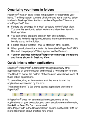 Page 1388 - 21   HOW TO SCAN USING WINDOWS®
Organizing your items in folders
PaperPort® has an easy-to-use filing system for organizing your 
items. The filing system consists of folders and items that you select 
to view in Desktop View. An item can be a PaperPort
® item or a 
non-PaperPort® item:
■Folders are arranged in a “tree” structure in the Folder View.
You use this section to select folders and view their items in 
Desktop View.
■You can simply drag and drop an item onto a folder.
When the folder is...