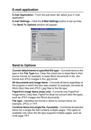 Page 151USING THE BROTHER CONTROL CENTER (FOR WINDOWS® 98/98SE/ME/2000 PROFESSIONAL AND WINDOWS NT® WS 4.0) 9 - 11
E-mail application
E-mail Application—From the pull-down list, select your E-mail 
application.
E-mail Settings—Click the E-Mail Settings button to set up links.
The Send To Options window will appear:
Send to Options
Convert attachments to specified file type—Converts items to the 
type in the File Type box. Clear this check box to keep files in their 
source format; for example, to keep Word...