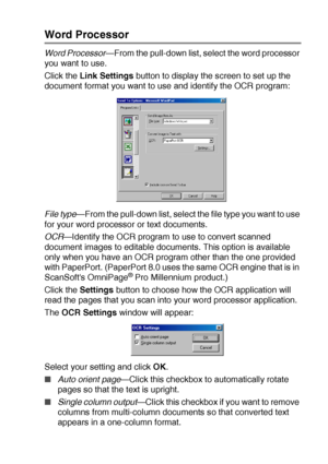 Page 153USING THE BROTHER CONTROL CENTER (FOR WINDOWS® 98/98SE/ME/2000 PROFESSIONAL AND WINDOWS NT® WS 4.0) 9 - 13
Word Processor
Word Processor—From the pull-down list, select the word processor 
you want to use.
Click the Link Settings button to display the screen to set up the 
document format you want to use and identify the OCR program:
File type
—From the pull-down list, select the file type you want to use 
for your word processor or text documents.
OCR—Identify the OCR program to use to convert scanned...