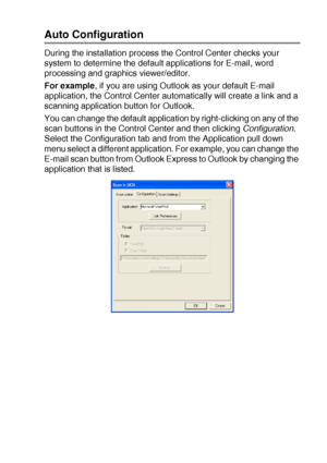 Page 159USING THE WINDOWS®-BASED BROTHER SMARTUI CONTROL CENTER (FOR WINDOWS® XP) 10 - 4
Auto Configuration
During the installation process the Control Center checks your 
system to determine the default applications for E-mail, word 
processing and graphics viewer/editor.
For example, if you are using Outlook as your default E-mail 
application, the Control Center automatically will create a link and a 
scanning application button for Outlook.
You can change the default application by right-clicking on any of...