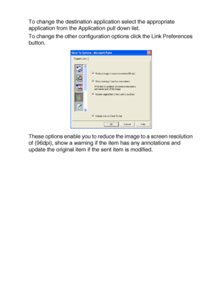 Page 179USING THE WINDOWS®-BASED BROTHER SMARTUI CONTROL CENTER (FOR WINDOWS® XP) 10 - 24
To change the destination application select the appropriate 
application from the Application pull down list.
To change the other configuration options click the Link Preferences 
button.
These options enable you to reduce the image to a screen resolution 
of (96dpi), show a warning if the item has any annotations and 
update the original item if the sent item is modified.
 