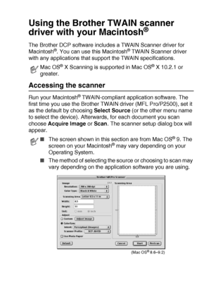 Page 201USING YOUR DCP WITH A MACINTOSH®   11 - 14
Using the Brother TWAIN scanner 
driver with your Macintosh
® 
The Brother DCP software includes a TWAIN Scanner driver for 
Macintosh®. You can use this Macintosh® TWAIN Scanner driver 
with any applications that support the TWAIN specifications.
Accessing the scanner
Run your Macintosh® TWAIN-compliant application software. The 
first time you use the Brother TWAIN driver (MFL Pro/P2500), set it 
as the default by choosing Select Source (or the other menu name...