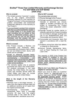 Page 6iv   
Brother® Three-Year Limited Warranty and Exchange Service
For DCP-8040 and DCP-8045D
(USA only)
Who is covered: 
 This limited warranty (warranty) is given
only to the original end-use/retail
purchaser (referred to in this warranty as
Original Purchaser) of the accompanying
product, consumables and accessories
(collectively referred to in this warranty as
this Product).
 If you purchased a product from someone
other than an authorized Brother reseller inthe United States or if the product wasused...