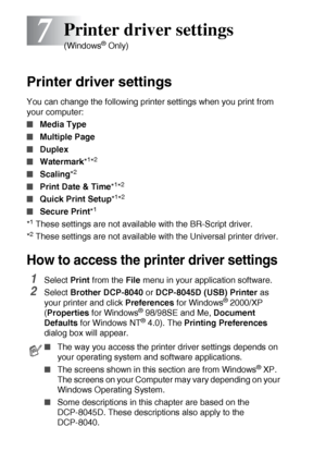 Page 967 - 1   PRINTER DRIVER SETTINGS
7
Printer driver settings
You can change the following printer settings when you print from 
your computer:
■Media Type
■Multiple Page
■Duplex
■Watermark*1*2
■Scaling*2
■Print Date & Time*1*2
■Quick Print Setup*1*2
■Secure Print*1
*1 These settings are not available with the BR-Script driver.
*
2 These settings are not available with the Universal printer driver.
How to access the printer driver settings 
1Select Print from the File menu in your application software....