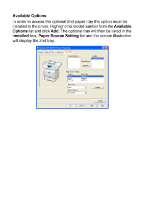 Page 1107 - 15   PRINTER DRIVER SETTINGS
Available Options
In order to access the optional 2nd paper tray the option must be 
installed in the driver. Highlight the model number from the Available 
Options list and click Add. The optional tray will then be listed in the 
Installed box, Paper Source Setting list and the screen illustration 
will display the 2nd tray.
 