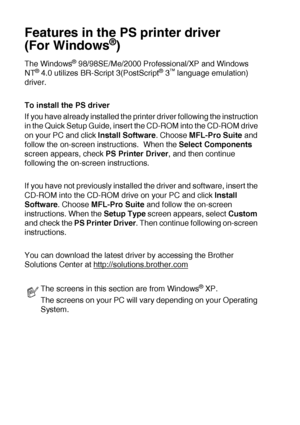 Page 1127 - 17   PRINTER DRIVER SETTINGS
Features in the PS printer driver 
(For Windows
®)
The Windows® 98/98SE/Me/2000 Professional/XP and Windows 
NT® 4.0 utilizes BR-Script 3(PostScript® 3™ language emulation) 
driver.
To install the PS driver
If you have already installed the printer driver following the instruction 
in the Quick Setup Guide, insert the CD-ROM into the CD-ROM drive 
on your PC and click Install Software. Choose MFL-Pro Suite and 
follow the on-screen instructions.  When the Select...