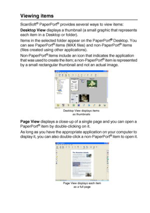 Page 137HOW TO SCAN USING WINDOWS®   8 - 20
Viewing items
ScanSoft® PaperPort® provides several ways to view items:
Desktop View displays a thumbnail (a small graphic that represents 
each item in a Desktop or folder).
Items in the selected folder appear on the PaperPort
® Desktop. You 
can see PaperPort® items (MAX files) and non-PaperPort® items 
(files created using other applications). 
Non-PaperPort
® items include an icon that indicates the application 
that was used to create the item; a non-PaperPort®...