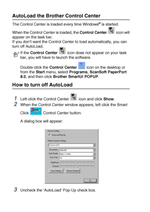 Page 1429 - 2   USING THE BROTHER CONTROL CENTER (FOR WINDOWS® 98/98SE/ME/2000 PROFESSIONAL AND WINDOWS NT® WS 4.0)
AutoLoad the Brother Control Center 
The Control Center is loaded every time Windows® is started. 
When the Control Center is loaded, the Control Center   icon will
appear on the task bar.
If you don’t want the Control Center to load automatically, you can 
turn off AutoLoad.
How to turn off AutoLoad 
1Left-click the Control Center   icon and click Show.
2When the Control Center window appears,...