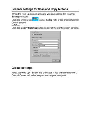 Page 145USING THE BROTHER CONTROL CENTER (FOR WINDOWS® 98/98SE/ME/2000 PROFESSIONAL AND WINDOWS NT® WS 4.0) 9 - 5
Scanner settings for Scan and Copy buttons
When the Pop-Up screen appears, you can access the Scanner 
Settings window.
Click the Smart Click icon at the top right of the Brother Control 
Center screen
—OR—
Click the Modify Settings button on any of the Configuration screens.
Global settings
AutoLoad Pop-Up—Select this checkbox if you want Brother MFL 
Control Center to load when you turn on your...