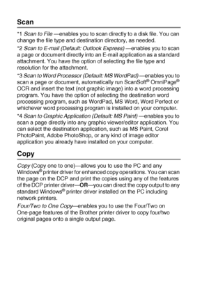 Page 16810 - 13   USING THE WINDOWS®-BASED BROTHER SMARTUI CONTROL CENTER (FOR WINDOWS® XP)
Scan
*1 Scan to File —enables you to scan directly to a disk file. You can 
change the file type and destination directory, as needed.
*2 Scan to E-mail (Default: Outlook Express)
 —enables you to scan 
a page or document directly into an E-mail application as a standard 
attachment. You have the option of selecting the file type and 
resolution for the attachment.
*3 Scan to Word Processor (Default: MS WordPad)
 —enables...