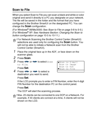 Page 217NETWORK SCANNING (WINDOWS® 98/98SE/ME/2000 PROFESSIONAL AND XP ONLY) 12 - 8
Scan to File
When you select Scan to File you can scan a black and white or color 
original and send it directly to a PC you designate on your network. 
The file will be saved in the folder and file format that you have 
configured in the Brother SmartUI on the designated PC. You can 
change the 
Scan configuration.
(For Windows
® 98/Me/2000: See Scan to File on page 9-8 to 9-9.) 
(For Windows® XP: See Hardware Section: Changing...