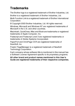 Page 225IMPORTANT INFORMATION   13 - 8
Trademarks
The Brother logo is a registered trademark of Brother Industries, Ltd.
Brother is a registered trademark of Brother Industries, Ltd.
Multi-Function Link is a registered trademark of Brother International 
Corporation.
© Copyright 2003 Brother Industries, Ltd. All rights reserved.
Windows, Microsoft and Windows NT are registered trademarks of 
Microsoft in the U.S. and other countries.
Macintosh, QuickDraw, iMac and iBook are trademarks or registered 
trademarks...