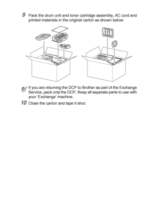 Page 245TROUBLESHOOTING AND ROUTINE MAINTENANCE   14 - 20
9Pack the drum unit and toner cartridge assembly, AC cord and 
printed materials in the original carton as shown below: 
10Close the carton and tape it shut.
If you are returning the DCP to Brother as part of the Exchange 
Service, pack only
 the DCP. Keep all separate parts to use with 
your ‘Exchange’ machine.
 