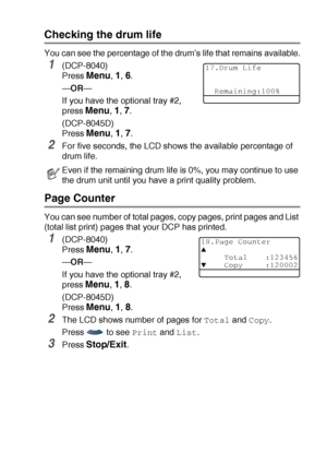 Page 259TROUBLESHOOTING AND ROUTINE MAINTENANCE   14 - 34
Checking the drum life
You can see the percentage of the drum’s life that remains available.
1(DCP-8040)
Press 
Menu, 1, 6.
—OR—
If you have the optional tray #2, 
press 
Menu, 1, 7.
(DCP-8045D)
Press 
Menu, 1, 7.
2For five seconds, the LCD shows the available percentage of 
drum life.
Page Counter
You can see number of total pages, copy pages, print pages and List 
(total list print) pages that your DCP has printed.
1(DCP-8040)
Press 
Menu, 1, 7.
—OR—
If...