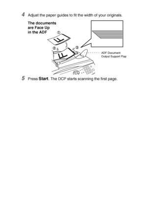 Page 31INTRODUCTION   1 - 11
4Adjust the paper guides to fit the width of your originals.
5Press Start. The DCP starts scanning the first page.
ADF Document 
Output Support Flap
The documents 
are Face Up
in the ADF
 