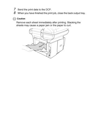 Page 87USING THE DCP AS A PRINTER   6 - 10
7Send the print data to the DCP.
8When you have finished the print job, close the back output tray.
Caution
Remove each sheet immediately after printing. Stacking the 
sheets may cause a paper jam or the paper to curl.
 