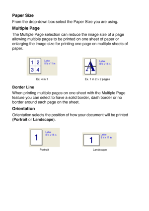 Page 987 - 3   PRINTER DRIVER SETTINGS
Paper Size
From the drop-down box select the Paper Size you are using.
Multiple Page
The Multiple Page selection can reduce the image size of a page 
allowing multiple pages to be printed on one sheet of paper or 
enlarging the image size for printing one page on multiple sheets of 
paper. 
Border Line
When printing multiple pages on one sheet with the Multiple Page 
feature you can select to have a solid border, dash border or no 
border around each page on the sheet....