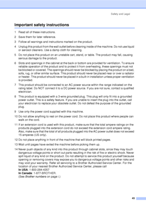 Page 57Safety and Legal45
Important safety instructionsA
1 Read all of these instructions.
2 Save them for later reference.
3 Follow all warnings and instructions marked on the product.
4 Unplug this product from the wall outlet before cleaning inside of the machine. Do not use liquid or aerosol cleaners. Use a damp cloth for cleaning.
5 Do not place this product on an unstable cart, stand, or table. The product may fall, causing  serious damage to the product.
6 Slots and openings in the cabinet at the back or...