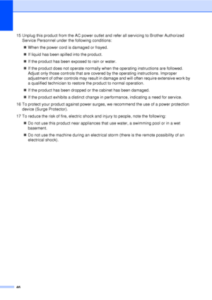 Page 5846
15 Unplug this product from the AC power outlet and refer all servicing to Brother Authorized Service Personnel under the following conditions:
„ When the power cord is damaged or frayed.
„ If liquid has been spilled into the product.
„ If the product has been exposed to rain or water.
„ If the product does not operate normally w hen the operating instructions are followed. 
Adjust only those controls that are covered by the operating instructions. Improper 
adjustment of other controls may result in...