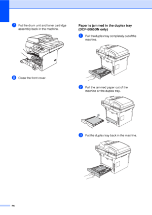 Page 7866
gPut the drum unit and toner cartridge 
assembly back in the machine.
 
hClose the front cover.
Paper is jammed in the duplex tray 
(DCP-8065DN only)
C
aPull the duplex tray completely out of the 
machine.
 
bPull the jammed paper out of the 
machine or the duplex tray.
 
cPut the duplex tray back in the machine. 
 