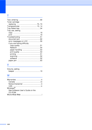 Page 114102
T
Text, entering ...........................................89
Toner cartridge replacing
 ........................................ 73, 74
Transparencies
 ................................. 13, 14
Tray Select key
 ........................................34
Tray use, setting copy
 ......................................................18
print
 .......................................................18
Troubleshooting
 .......................................51
document jam...