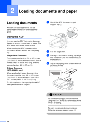 Page 2210
2
Loading documents2
All scan and copy operations can be 
performed from the ADF or the scanner 
glass.
Using the ADF2
You can use the ADF (automatic document 
feeder) to scan or copy sheets of paper. The 
ADF feeds each sheet one at a time.
When loading the ADF, make sure that 
documents written with ink are completely 
dry. 
Single-Sided Document
Documents must be from 5.8 to 8.5 inches 
(148.0 to 215.9 mm) wide and from 5.8 to 14 
inches (148.0 to 355.6 mm) long, and of a 
standard weight (20 lb...