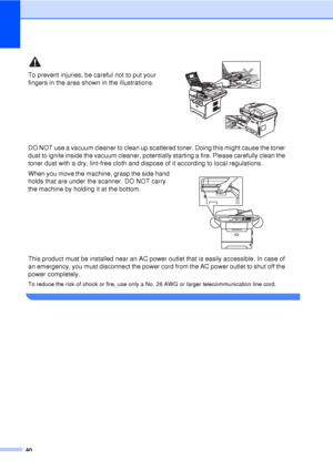 Page 5240
To prevent injuries, be careful not to put your 
fingers in the area shown in the illustrations.
 
DO NOT use a vacuum cleaner to clean up scattered toner. Doing this might cause the toner 
dust to ignite inside the vacuum cleaner, potentially starting a fire. Please carefully clean the 
toner dust with a dry, lint-free cloth and dispose of it according to local regulations.
When you move the machine, grasp the side hand 
holds that are under the scanner. DO NOT carry 
the machine by holding it at the...