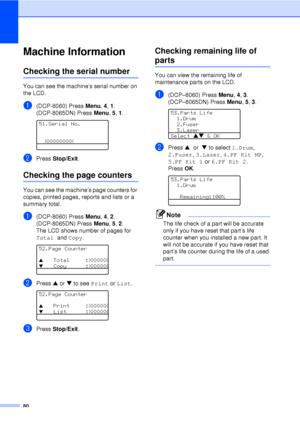 Page 9280
Machine InformationC
Checking the serial numberC
You can see the machine’s serial number on 
the LCD.
a(DCP-8060) Press Menu, 4, 1.
(DCP-8065DN) Press  Menu, 5, 1.
 
51.Serial No.
XXXXXXXXX
bPress  Stop/Exit .
Checking the page countersC
You can see the machine’s page counters for 
copies, printed pages, reports and lists or a 
summary total.
a(DCP-8060) Press  Menu, 4, 2.
(DCP-8065DN) Press  Menu, 5, 2.
The LCD shows number of pages for 
Total and  Copy.
 
52.Page Counter
a  Total     :XXXXXX
b  Copy...