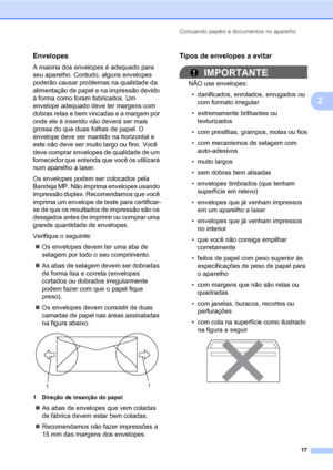 Page 25Colocando papéis e documentos no aparelho
17
2
Envelopes2
A maioria dos envelopes é adequado para 
seu aparelho. Contudo, alguns envelopes 
poderão causar problemas na qualidade da 
alimentação de papel e na impressão devido 
à forma como foram fabricados. Um 
envelope adequado deve ter margens com 
dobras retas e bem vincadas e a margem por 
onde ele é inserido não deverá ser mais 
grossa do que duas folhas de papel. O 
envelope deve ser mantido na horizontal e 
este não deve ser muito largo ou fino....