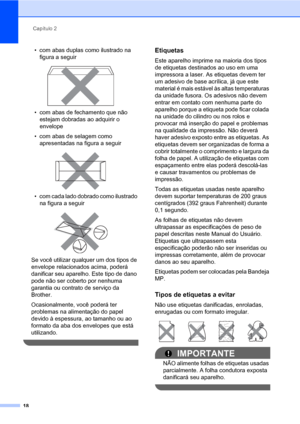 Page 26Capítulo 2
18
• com abas duplas como ilustrado na 
figura a seguir
 
• com abas de fechamento que não 
estejam dobradas ao adquirir o 
envelope
• com abas de selagem como 
apresentadas na figura a seguir
 
• com cada lado dobrado como ilustrado 
na figura a seguir
 
Se você utilizar qualquer um dos tipos de 
envelope relacionados acima, poderá 
danificar seu aparelho. Este tipo de dano 
pode não ser coberto por nenhuma 
garantia ou contrato de serviço da 
Brother.
Ocasionalmente, você poderá ter...