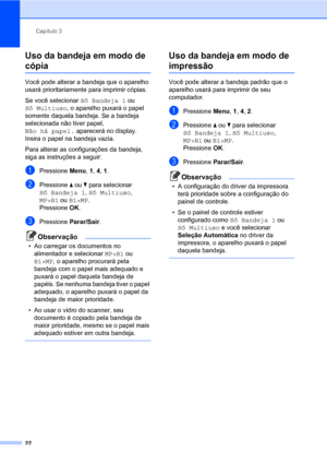 Page 30Capítulo 3
22
Uso da bandeja em modo de 
cópia3
Você pode alterar a bandeja que o aparelho 
usará prioritariamente para imprimir cópias.
Se você selecionar Só Bandeja 1 ou 
Só Multiuso, o aparelho puxará o papel 
somente daquela bandeja. Se a bandeja 
selecionada não tiver papel, 
Não há papel. aparecerá no display. 
Insira o papel na bandeja vazia.
Para alterar as configurações da bandeja, 
siga as instruções a seguir:
aPressione Menu, 1, 4, 1.
bPressione a ou b para selecionar 
Só Bandeja 1, Só...