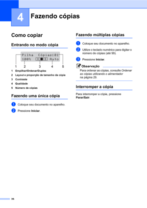 Page 3426
4
Como copiar4
Entrando no modo cópia4
 
1 Empilhar/Ordenar/Duplex
2 Layout e proporção de tamanho da cópia
3 Contraste
4 Qualidade
5 Número de cópias
Fazendo uma única cópia4
aColoque seu documento no aparelho.
bPressione Iniciar.
Fazendo múltiplas cópias4
aColoque seu documento no aparelho.
bUtilize o teclado numérico para digitar o 
número de cópias (até 99).
cPressione Iniciar.
Observação
Para ordenar as cópias, consulte Ordenar 
as cópias utilizando o alimentador 
na página 29.
 
Interromper a...