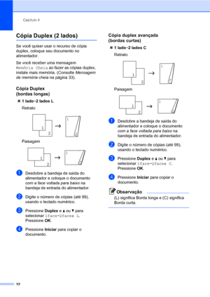 Page 40Capítulo 4
32
Cópia Duplex (2 lados)4
Se você quiser usar o recurso de cópia 
duplex, coloque seu documento no 
alimentador.
Se você receber uma mensagem 
Memória Cheia ao fazer as cópias duplex, 
instale mais memória. (Consulte Mensagem 
de memória cheia na página 33).
Cópia Duplex 
(bordas longas)
4
„1 ladoi2 lados L
Retrato
 
Paisagem
 
aDesdobre a bandeja de saída do 
alimentador e coloque o documento 
com a face voltada para baixo na 
bandeja de entrada do alimentador.
bDigite o número de cópias...