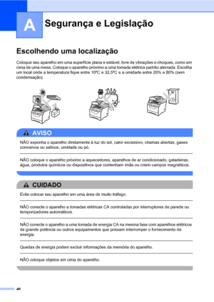 Page 5446
A
Escolhendo uma localizaçãoA
Coloque seu aparelho em uma superfície plana e estável, livre de vibrações e choques, como em 
cima de uma mesa. Coloque o aparelho próximo a uma tomada elétrica padrão aterrada. Escolha 
um local onde a temperatura fique entre 10ºC e 32,5ºC e a umidade entre 20% e 80% (sem 
condensação).
AVISO 
NÃO exponha o aparelho diretamente à luz do sol, calor excessivo, chamas abertas, gases 
corrosivos ou salinos, umidade ou pó.
  
NÃO coloque o aparelho próximo a aquecedores,...