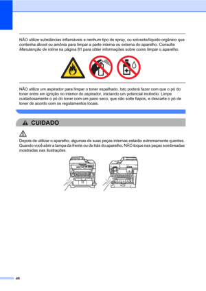 Page 5648
 
NÃO utilize substâncias inflamáveis e nenhum tipo de spray, ou solvente/líquido orgânico que 
contenha álcool ou amônia para limpar a parte interna ou externa do aparelho. Consulte 
Manutenção de rotina na página 81 para obter informações sobre como limpar o aparelho.
 
 
 
NÃO utilize um aspirador para limpar o toner espalhado. Isto poderá fazer com que o pó do 
toner entre em ignição no interior do aspirador, iniciando um potencial incêndio. Limpe 
cuidadosamente o pó do toner com um pano seco,...