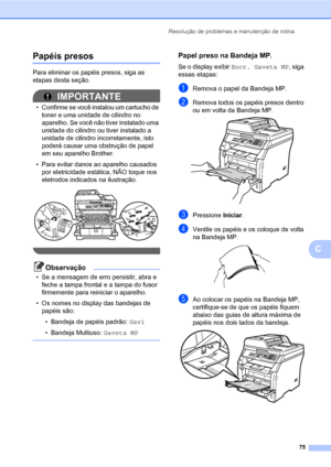 Page 83Resolução de problemas e manutenção de rotina
75
C
Papéis presosC
Para eliminar os papéis presos, siga as 
etapas desta seção.
IMPORTANTE
• Confirme se você instalou um cartucho de 
toner e uma unidade de cilindro no 
aparelho. Se você não tiver instalado uma 
unidade do cilindro ou tiver instalado a 
unidade de cilindro incorretamente, isto 
poderá causar uma obstrução de papel 
em seu aparelho Brother.
• Para evitar danos ao aparelho causados 
por eletricidade estática, NÃO toque nos 
eletrodos...