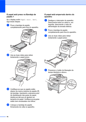 Page 8476
O papel está preso na Bandeja de 
papéis 1
C
Se o display exibir Papel encr. Gav1, 
siga essas etapas:
aPuxe a bandeja de papéis 
completamente para fora do aparelho.
 
bUse as duas mãos para retirar 
lentamente o papel preso.
 
cCertifique-se que os papéis estão 
abaixo da marca máxima de papéis (b) 
da bandeja. Apertando a alavanca azul 
de desbloqueio das guias de papel, 
deslize-as até que se ajustem ao 
tamanho do papel. Verifique se as guias 
estão bem encaixadas nos trilhos.
dColoque a bandeja...