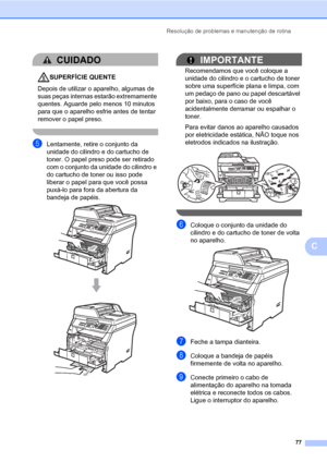 Page 85Resolução de problemas e manutenção de rotina
77
C
CUIDADO 
SUPERFÍCIE QUENTE
Depois de utilizar o aparelho, algumas de 
suas peças internas estarão extremamente 
quentes. Aguarde pelo menos 10 minutos 
para que o aparelho esfrie antes de tentar 
remover o papel preso.
 
eLentamente, retire o conjunto da 
unidade do cilindro e do cartucho de 
toner. O papel preso pode ser retirado 
com o conjunto da unidade do cilindro e 
do cartucho de toner ou isso pode 
liberar o papel para que você possa 
puxá-lo...