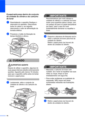 Page 8678
O papel está preso dentro do conjunto 
da unidade do cilindro e do cartucho 
de toner
C
aReembalando o aparelho Desligue o 
interruptor do aparelho. Desconecte 
todos os cabos e, em seguida, 
desconecte o cabo de alimentação da 
tomada elétrica.
bPressione o botão de liberação da 
tampa dianteira e abra-a. 
 
CUIDADO 
SUPERFÍCIE QUENTE
Depois de utilizar o aparelho, algumas de 
suas peças internas estarão extremamente 
quentes. Aguarde pelo menos 10 minutos 
para que o aparelho esfrie antes de tentar...