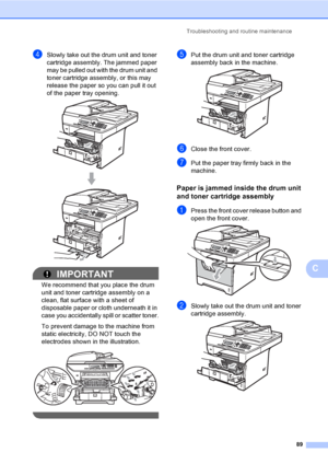 Page 102Troubleshooting and routine maintenance
89
C
dSlowly take out the drum unit and toner 
cartridge assembly. The jammed paper 
may be pulled out with the drum unit and 
toner cartridge assembly, or this may 
release the paper so you can pull it out 
of the paper tray opening.
 
IMPORTANT
We recommend that you place the drum 
unit and toner cartridge assembly on a 
clean, flat surface with a sheet of 
disposable paper or cloth underneath it in 
case you accidentally spill or scatter toner.
To prevent damage...