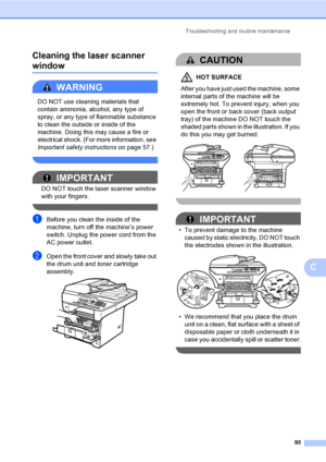 Page 108Troubleshooting and routine maintenance
95
C Cleaning the laser scanner 
windowC
WARNING 
DO NOT use cleaning materials that 
contain ammonia, alcohol, any type of 
spray, or any type of flammable substance 
to clean the outside or inside of the 
machine. Doing this may cause a fire or 
electrical shock. (For more information, see 
Important safety instructions on page 57.)
 
IMPORTANT
DO NOT touch the laser scanner window 
with your fingers.
 
aBefore you clean the inside of the 
machine, turn off the...